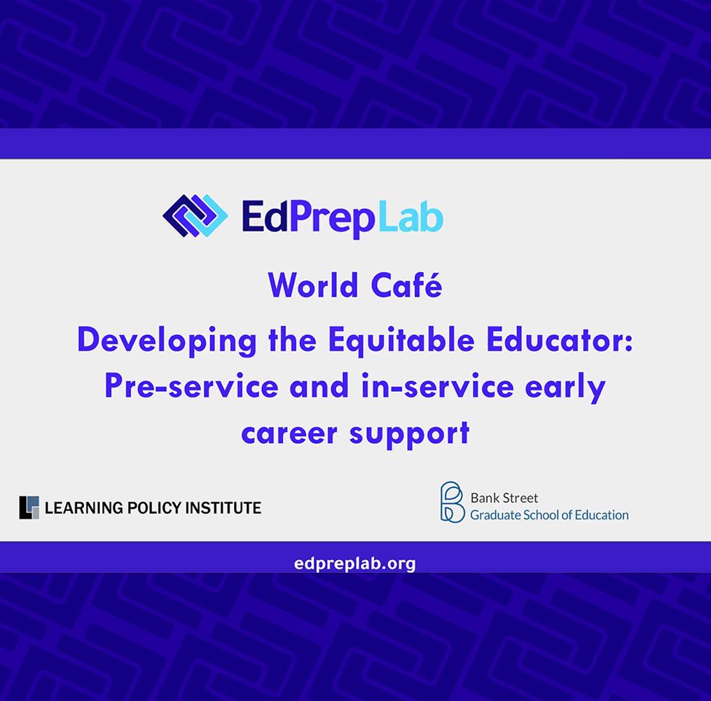 Presentation title: EdPrepLab World Café: Developing the Equitable Educator—Pre-Service and In-Service Early Career Support